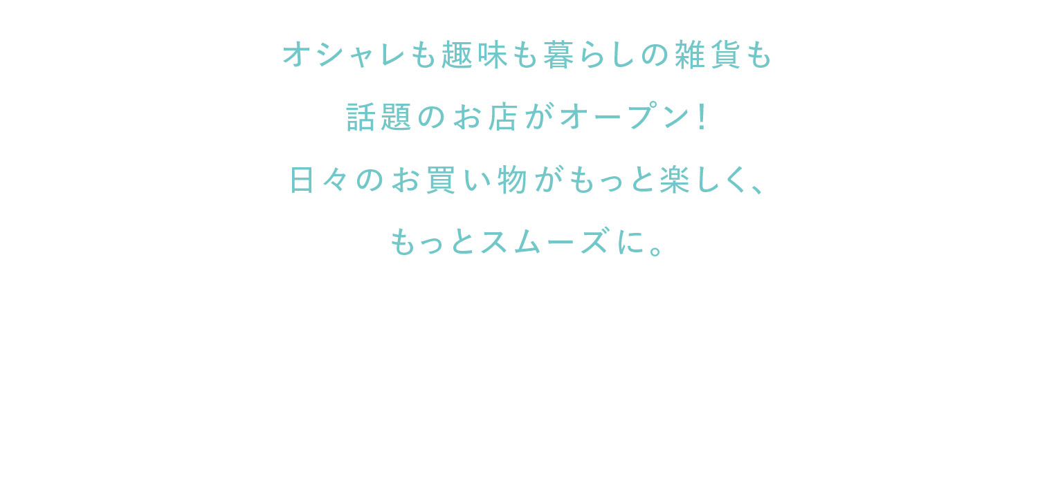 オシャレも趣味も暮らしの雑貨も2Fスカイブリッジに話題のお店がオープン！
日々のお買い物がもっと楽しく、もっとスムーズに。